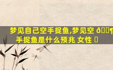 梦见自己空手捉鱼,梦见空 🐶 手捉鱼是什么预兆 女性 ☘